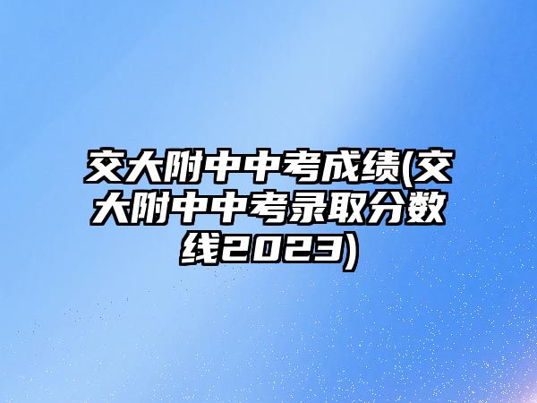 交大附中中考成績(交大附中中考錄取分數(shù)線2023)