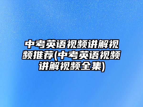 中考英語視頻講解視頻推薦(中考英語視頻講解視頻全集)