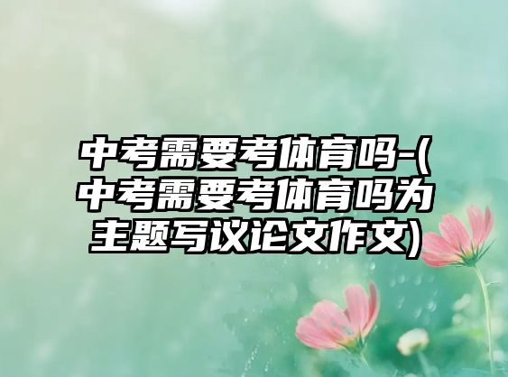 中考需要考體育嗎-(中考需要考體育嗎為主題寫(xiě)議論文作文)