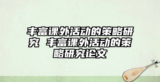 豐富課外活動(dòng)的策略研究 豐富課外活動(dòng)的策略研究論文