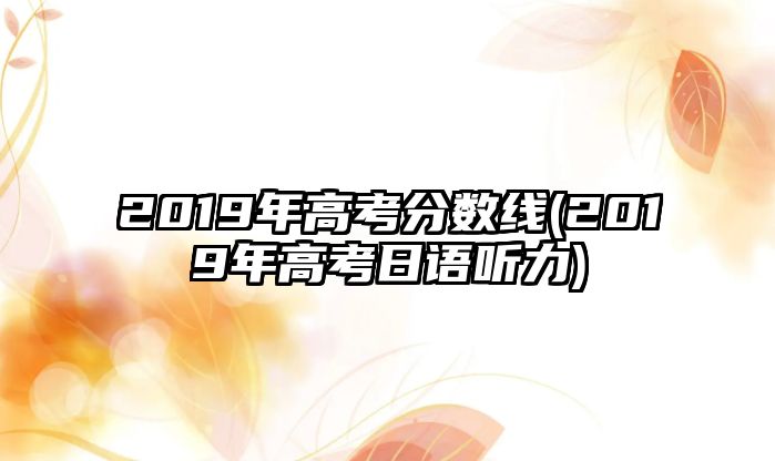 2019年高考分?jǐn)?shù)線(2019年高考日語聽力)