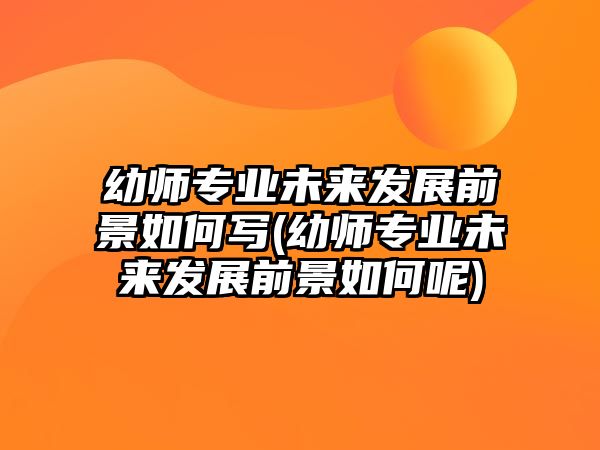 幼師專業(yè)未來發(fā)展前景如何寫(幼師專業(yè)未來發(fā)展前景如何呢)