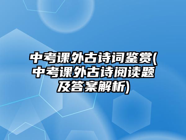 中考課外古詩詞鑒賞(中考課外古詩閱讀題及答案解析)