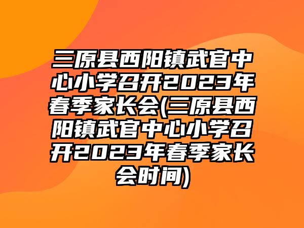 三原縣西陽鎮(zhèn)武官中心小學(xué)召開2023年春季家長會(huì)(三原縣西陽鎮(zhèn)武官中心小學(xué)召開2023年春季家長會(huì)時(shí)間)