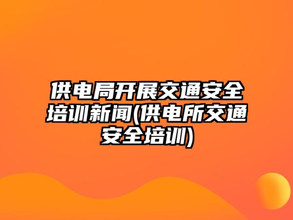 供電局開展交通安全培訓(xùn)新聞(供電所交通安全培訓(xùn))