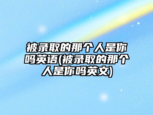 被錄取的那個(gè)人是你嗎英語(被錄取的那個(gè)人是你嗎英文)