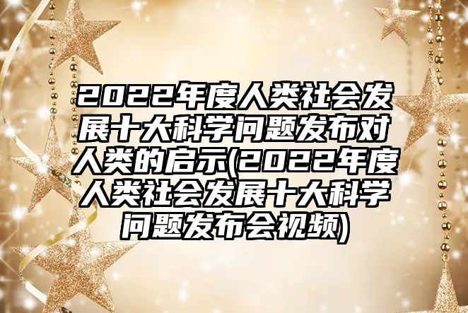 2022年度人類社會(huì)發(fā)展十大科學(xué)問(wèn)題發(fā)布對(duì)人類的啟示(2022年度人類社會(huì)發(fā)展十大科學(xué)問(wèn)題發(fā)布會(huì)視頻)