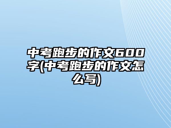 中考跑步的作文600字(中考跑步的作文怎么寫)