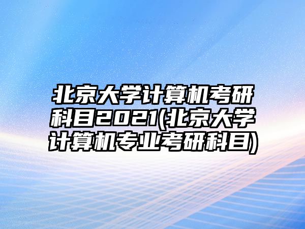 北京大學(xué)計(jì)算機(jī)考研科目2021(北京大學(xué)計(jì)算機(jī)專業(yè)考研科目)