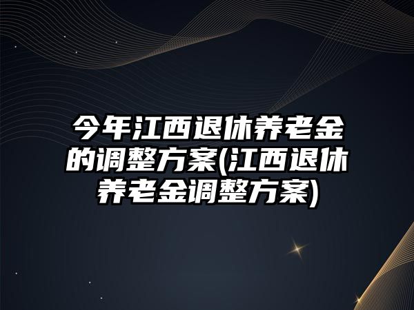 今年江西退休養(yǎng)老金的調(diào)整方案(江西退休養(yǎng)老金調(diào)整方案)