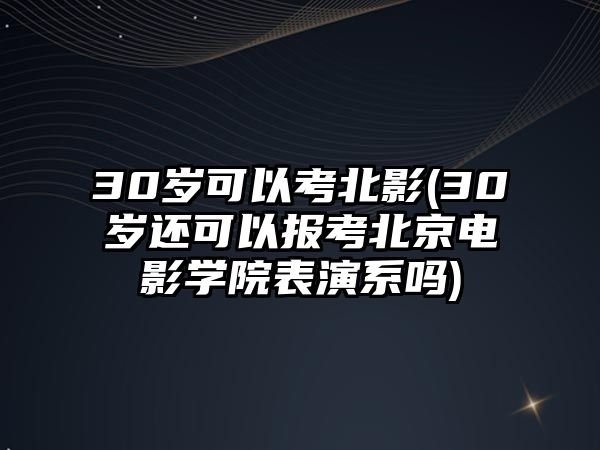 30歲可以考北影(30歲還可以報(bào)考北京電影學(xué)院表演系嗎)