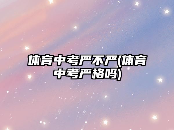 體育中考嚴(yán)不嚴(yán)(體育中考嚴(yán)格嗎)