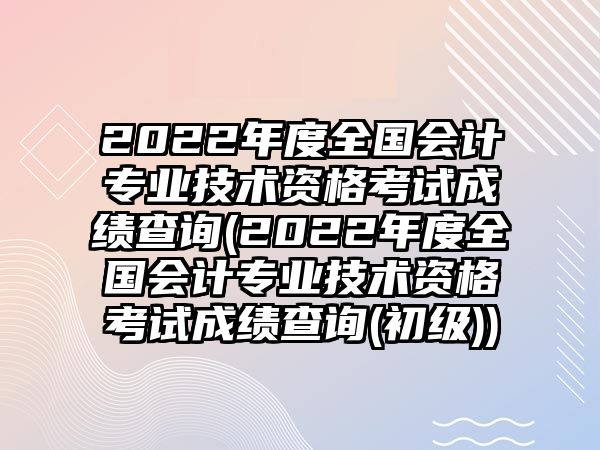 2022年度全國(guó)會(huì)計(jì)專(zhuān)業(yè)技術(shù)資格考試成績(jī)查詢(xún)(2022年度全國(guó)會(huì)計(jì)專(zhuān)業(yè)技術(shù)資格考試成績(jī)查詢(xún)(初級(jí)))