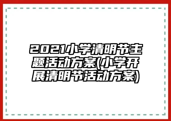 2021小學(xué)清明節(jié)主題活動(dòng)方案(小學(xué)開(kāi)展清明節(jié)活動(dòng)方案)