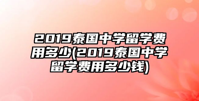 2019泰國(guó)中學(xué)留學(xué)費(fèi)用多少(2019泰國(guó)中學(xué)留學(xué)費(fèi)用多少錢)