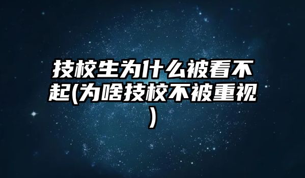 技校生為什么被看不起(為啥技校不被重視)