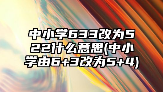 中小學(xué)633改為522什么意思(中小學(xué)由6+3改為5+4)