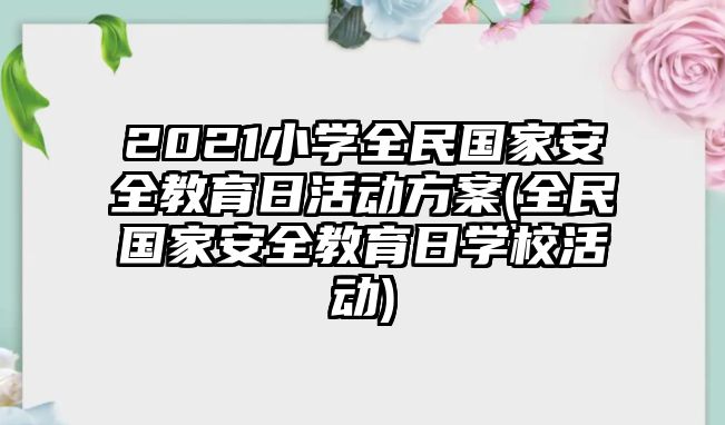 2021小學(xué)全民國(guó)家安全教育日活動(dòng)方案(全民國(guó)家安全教育日學(xué)校活動(dòng))