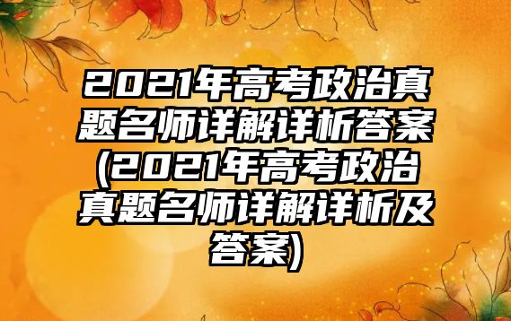 2021年高考政治真題名師詳解詳析答案(2021年高考政治真題名師詳解詳析及答案)