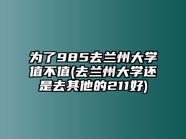 為了985去蘭州大學值不值(去蘭州大學還是去其他的211好)