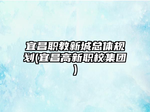 宜昌職教新城總體規(guī)劃(宜昌高新職校集團(tuán))