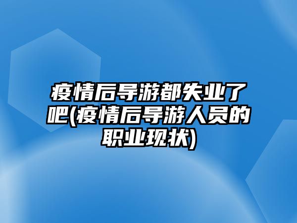 疫情后導游都失業(yè)了吧(疫情后導游人員的職業(yè)現(xiàn)狀)