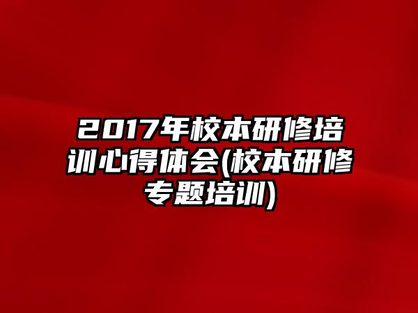 2017年校本研修培訓(xùn)心得體會(huì)(校本研修專題培訓(xùn))