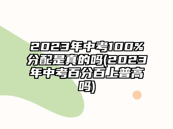 2023年中考100%分配是真的嗎(2023年中考百分百上普高嗎)