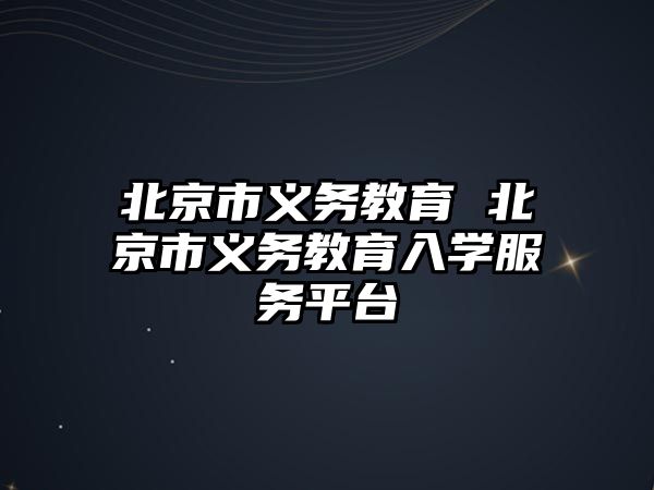 北京市義務教育 北京市義務教育入學服務平臺