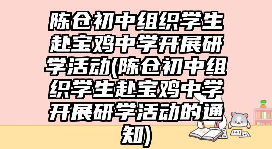 陳倉初中組織學生赴寶雞中學開展研學活動(陳倉初中組織學生赴寶雞中學開展研學活動的通知)