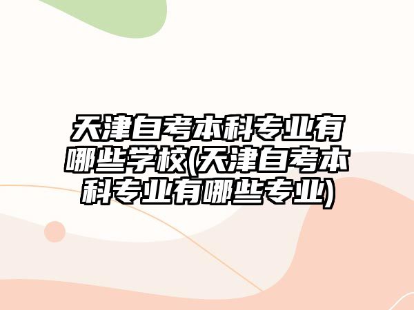 天津自考本科專業(yè)有哪些學(xué)校(天津自考本科專業(yè)有哪些專業(yè))