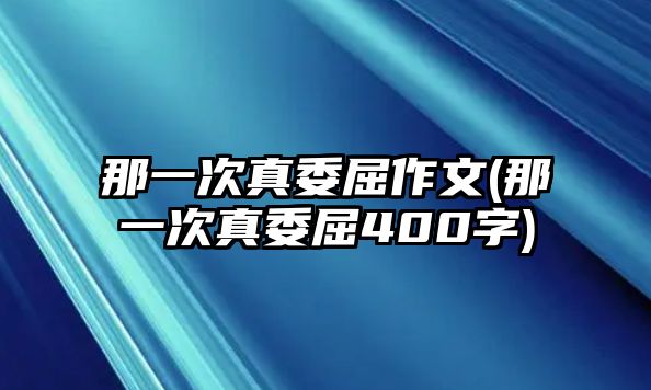 那一次真委屈作文(那一次真委屈400字)