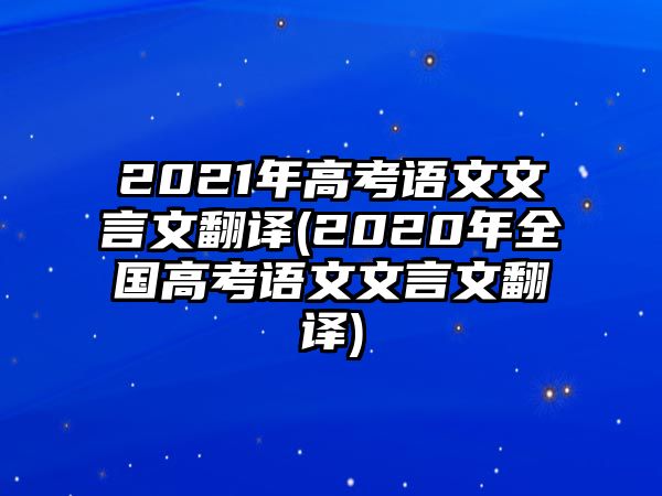 2021年高考語(yǔ)文文言文翻譯(2020年全國(guó)高考語(yǔ)文文言文翻譯)