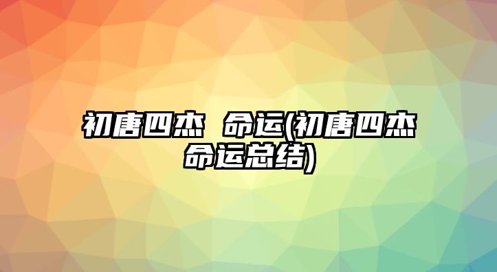 初唐四杰 命運(yùn)(初唐四杰命運(yùn)總結(jié))