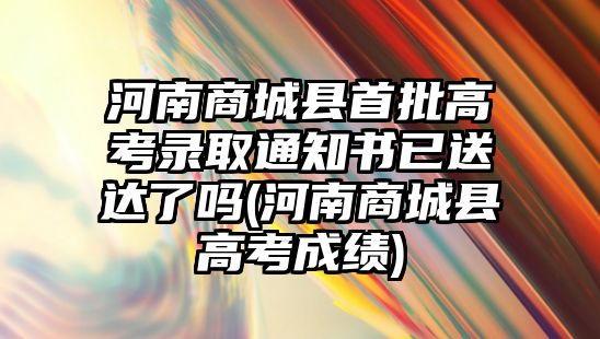 河南商城縣首批高考錄取通知書已送達了嗎(河南商城縣高考成績)