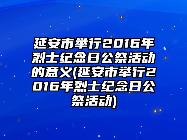 延安市舉行2016年烈士紀念日公祭活動的意義(延安市舉行2016年烈士紀念日公祭活動)