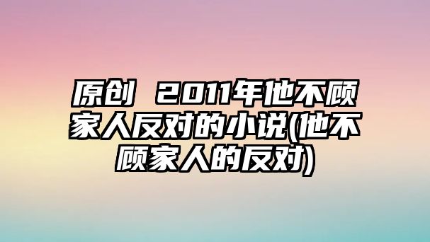 原創(chuàng) 2011年他不顧家人反對的小說(他不顧家人的反對)