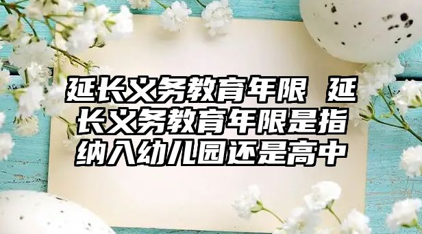 延長義務(wù)教育年限 延長義務(wù)教育年限是指納入幼兒園還是高中