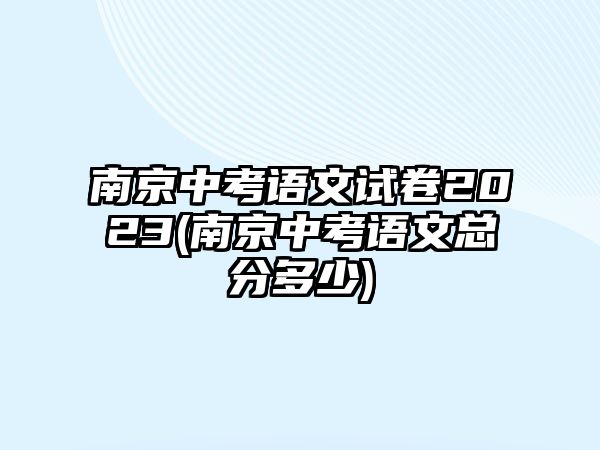 南京中考語文試卷2023(南京中考語文總分多少)