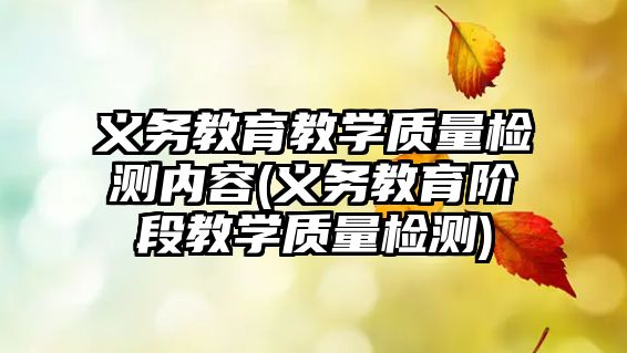 義務(wù)教育教學(xué)質(zhì)量檢測內(nèi)容(義務(wù)教育階段教學(xué)質(zhì)量檢測)