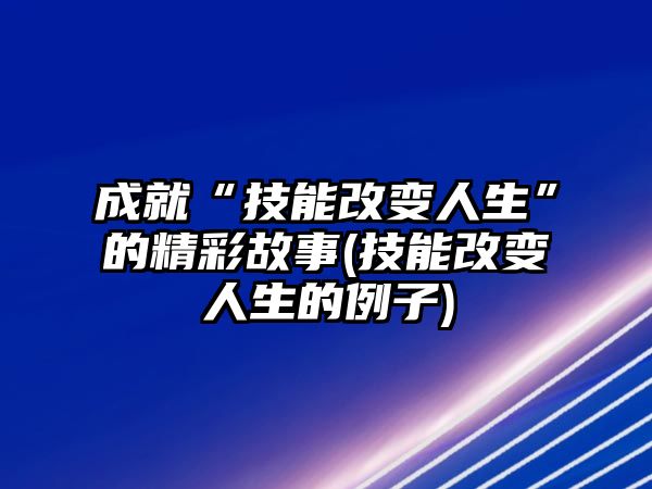 成就“技能改變人生”的精彩故事(技能改變人生的例子)