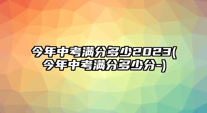 今年中考滿分多少2023(今年中考滿分多少分-)