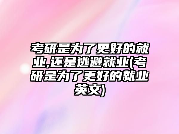 考研是為了更好的就業(yè),還是逃避就業(yè)(考研是為了更好的就業(yè)英文)