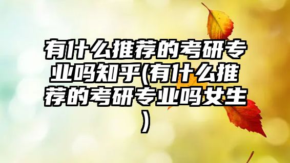 有什么推薦的考研專(zhuān)業(yè)嗎知乎(有什么推薦的考研專(zhuān)業(yè)嗎女生)