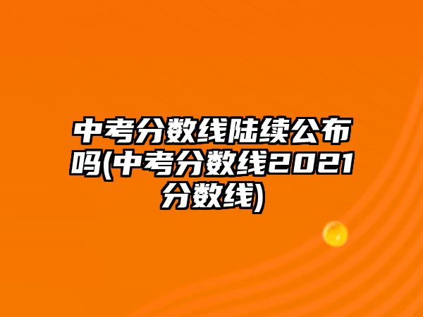 中考分數(shù)線陸續(xù)公布嗎(中考分數(shù)線2021分數(shù)線)