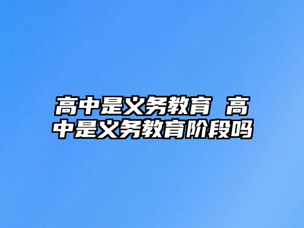 高中是義務(wù)教育 高中是義務(wù)教育階段嗎