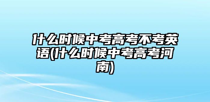 什么時候中考高考不考英語(什么時候中考高考河南)