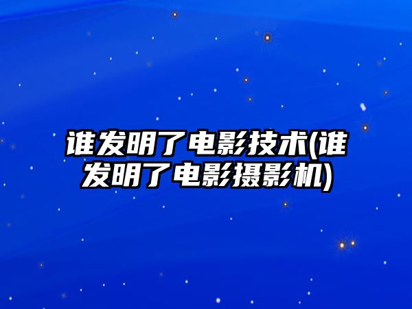 誰發(fā)明了電影技術(shù)(誰發(fā)明了電影攝影機(jī))