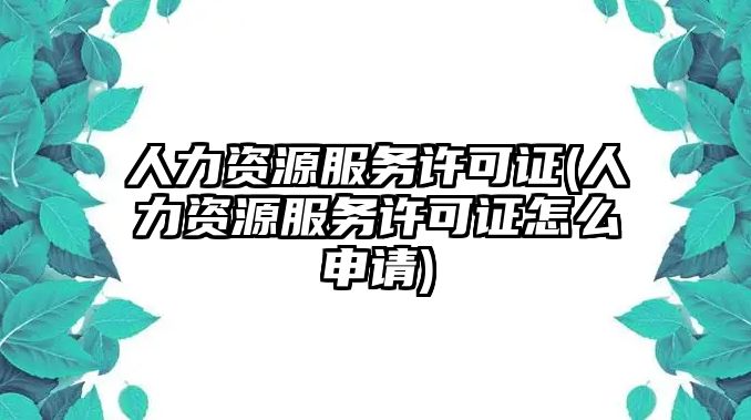 人力資源服務(wù)許可證(人力資源服務(wù)許可證怎么申請(qǐng))