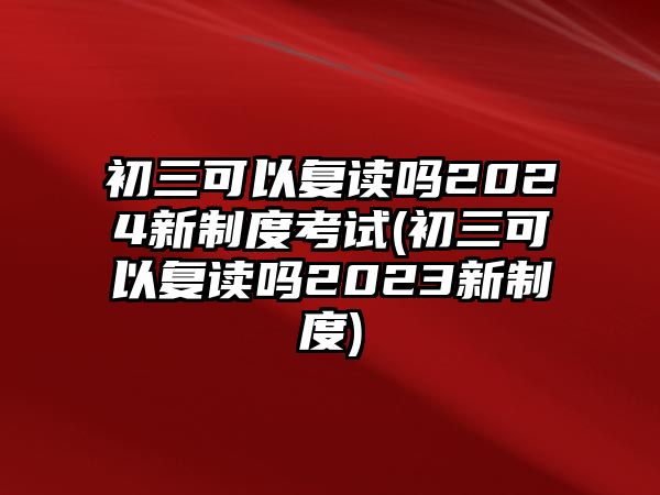 初三可以復(fù)讀嗎2024新制度考試(初三可以復(fù)讀嗎2023新制度)